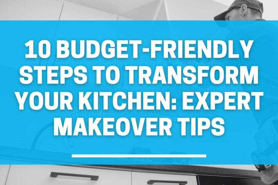 10 Budget Friendly Steps to Transform Your Kitchen: Expert Makeover Tips