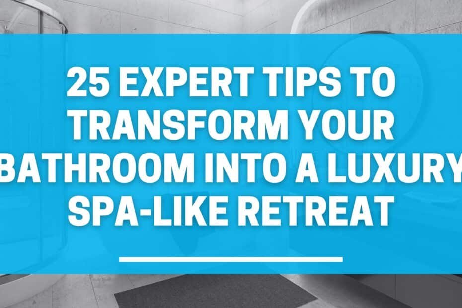 25 Expert Tips to Transform Your Bathroom into a Luxury Spa-like Retreat